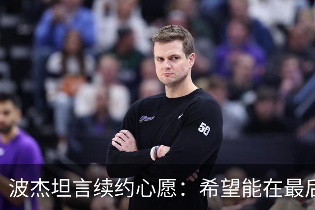 波杰坦言续约心愿：希望能在最后一刻达成“终身契约