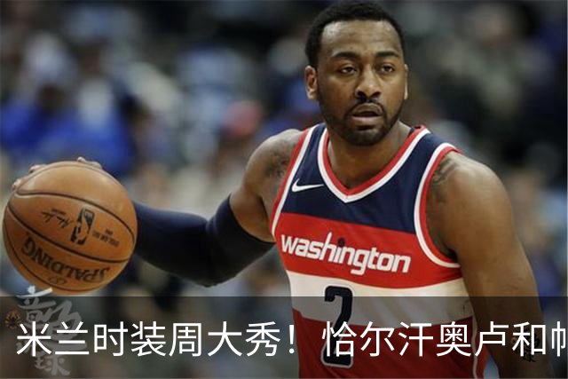 米兰时装周大秀！恰尔汗奥卢和帕瓦尔的时尚逆袭